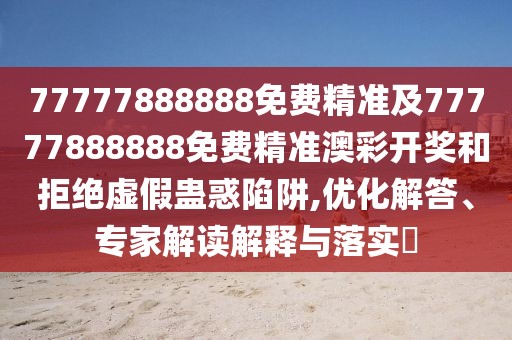 77777888888免費精準及77777888888免費精準澳彩開獎和拒絕虛假蠱惑陷阱,優(yōu)化解答、專家解讀解釋與落實?