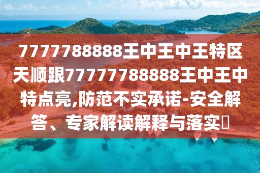 7777788888王中王中王特區(qū)天順跟77777788888王中王中特點(diǎn)亮,防范不實(shí)承諾-安全解答、專家解讀解釋與落實(shí)?