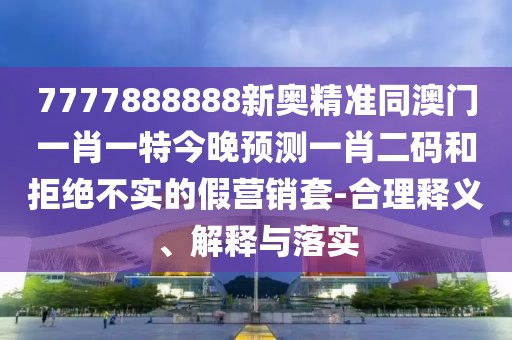 7777888888新奧精準同澳門一肖一特今晚預(yù)測一肖二碼和拒絕不實的假營銷套-合理釋義、解釋與落實