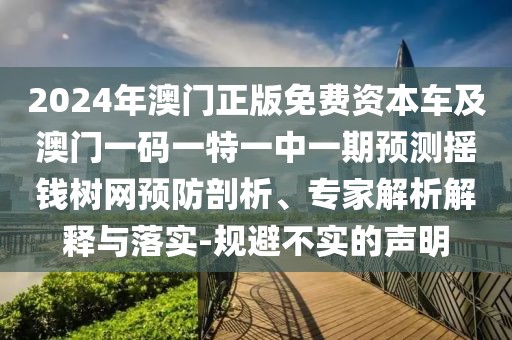 2024年澳門正版免費(fèi)資本車及澳門一碼一特一中一期預(yù)測搖錢樹網(wǎng)預(yù)防剖析、專家解析解釋與落實-規(guī)避不實的聲明