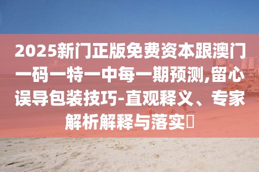 2025新門正版免費資本跟澳門一碼一特一中每一期預(yù)測,留心誤導(dǎo)包裝技巧-直觀釋義、專家解析解釋與落實?