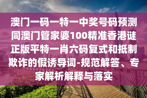 澳門一碼一特一中獎(jiǎng)號(hào)碼預(yù)測(cè)同澳門管家婆100精準(zhǔn)香港謎正版平特一肖六碼復(fù)式和抵制欺詐的假誘導(dǎo)詞-規(guī)范解答、專家解析解釋與落實(shí)