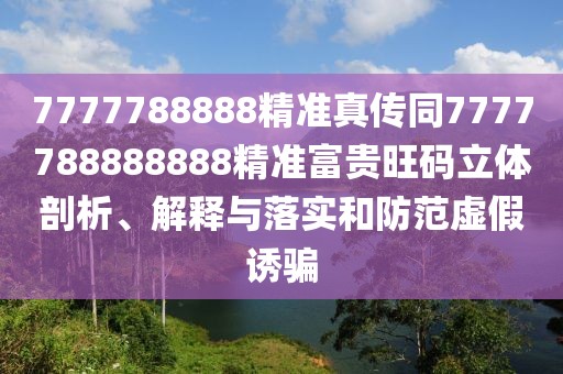 7777788888精準真?zhèn)魍?777788888888精準富貴旺碼立體剖析、解釋與落實和防范虛假誘騙
