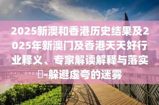 2025新澳和香港歷史結(jié)果及2025年新澳門及香港天天好行業(yè)釋義、專家解讀解釋與落實(shí)?-躲避虛夸的迷霧