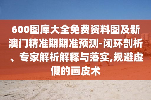 600圖庫大全免費(fèi)資料圖及新澳門精準(zhǔn)期期準(zhǔn)預(yù)測(cè)-閉環(huán)剖析、專家解析解釋與落實(shí),規(guī)避虛假的畫皮術(shù)