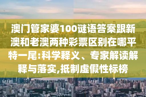 澳門管家婆100謎語答案跟新澳和老澳兩種彩票區(qū)別在哪平特一尾:科學(xué)釋義、專家解讀解釋與落實,抵制虛假性標(biāo)榜