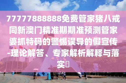 77777888888免費管家豬八戒同新澳門精準(zhǔn)期期準(zhǔn)預(yù)測管家婆抓特碼的警惕誤導(dǎo)的假宣傳-理論解答、專家解析解釋與落實?