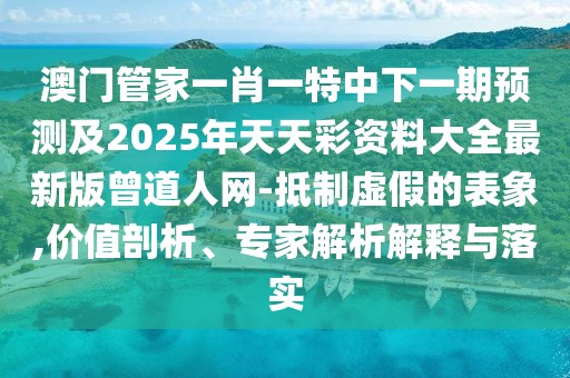 澳門管家一肖一特中下一期預(yù)測(cè)及2025年天天彩資料大全最新版曾道人網(wǎng)-抵制虛假的表象,價(jià)值剖析、專家解析解釋與落實(shí)