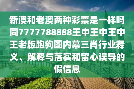 新澳和老澳兩種彩票是一樣嗎同7777788888王中王中王中王老版跑狗圖內(nèi)幕三肖行業(yè)釋義、解釋與落實(shí)和留心誤導(dǎo)的假信息