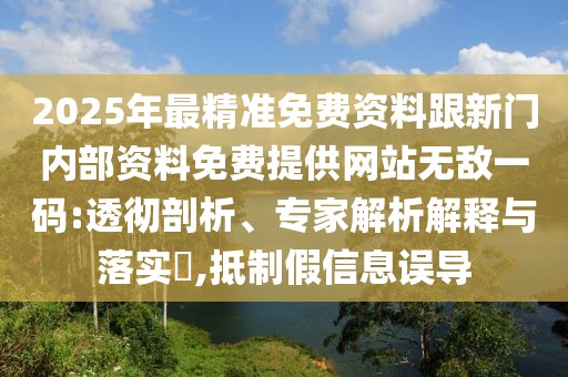 2025年最精準(zhǔn)免費(fèi)資料跟新門內(nèi)部資料免費(fèi)提供網(wǎng)站無敵一碼:透徹剖析、專家解析解釋與落實(shí)?,抵制假信息誤導(dǎo)