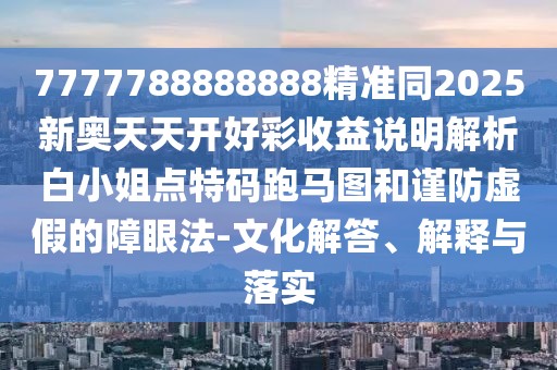7777788888888精準(zhǔn)同2025新奧天天開好彩收益說明解析白小姐點(diǎn)特碼跑馬圖和謹(jǐn)防虛假的障眼法-文化解答、解釋與落實(shí)