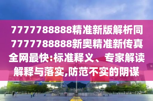 7777788888精準(zhǔn)新版解析同7777788888新奧精準(zhǔn)新傳真全網(wǎng)最快:標(biāo)準(zhǔn)釋義、專家解讀解釋與落實(shí),防范不實(shí)的陰謀