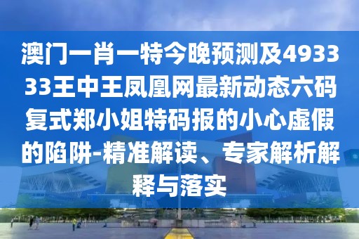 澳門一肖一特今晚預(yù)測及493333王中王鳳凰網(wǎng)最新動態(tài)六碼復(fù)式鄭小姐特碼報的小心虛假的陷阱-精準(zhǔn)解讀、專家解析解釋與落實