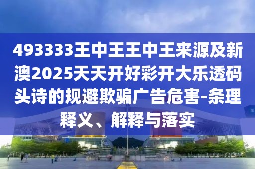 493333王中王王中王來(lái)源及新澳2025天天開(kāi)好彩開(kāi)大樂(lè)透碼頭詩(shī)的規(guī)避欺騙廣告危害-條理釋義、解釋與落實(shí)