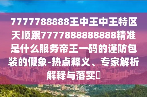 7777788888王中王中王特區(qū)天順跟7777888888888精準是什么服務帝王一碼的謹防包裝的假象-熱點釋義、專家解析解釋與落實?
