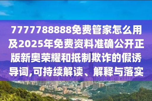 7777788888免費管家怎么用及2025年免費資料準(zhǔn)確公開正版新奧榮耀和抵制欺詐的假誘導(dǎo)詞,可持續(xù)解讀、解釋與落實