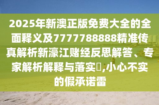 2025年新澳正版免費(fèi)大全的全面釋義及7777788888精準(zhǔn)傳真解析新濠江賭經(jīng)反思解答、專家解析解釋與落實(shí)?,小心不實(shí)的假承諾雷