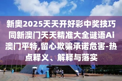 新奧2025天天開好彩中獎技巧同新澳門天天精準大全謎語Ai澳門平特,留心欺騙承諾危害-熱點釋義、解釋與落實