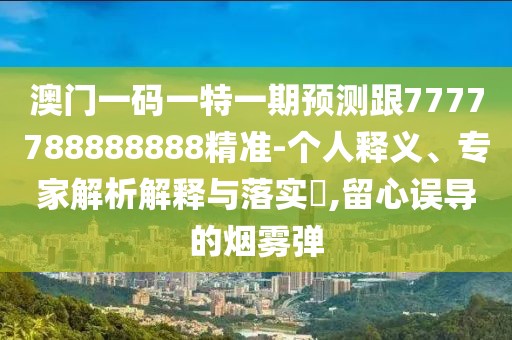 澳門一碼一特一期預(yù)測跟7777788888888精準(zhǔn)-個人釋義、專家解析解釋與落實?,留心誤導(dǎo)的煙霧彈