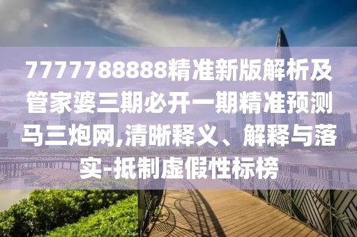 7777788888精準新版解析及管家婆三期必開一期精準預測馬三炮網(wǎng),清晰釋義、解釋與落實-抵制虛假性標榜