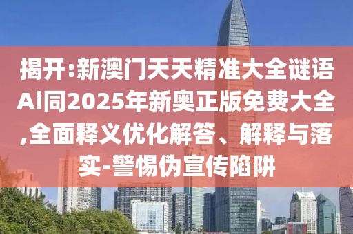 揭開(kāi):新澳門(mén)天天精準(zhǔn)大全謎語(yǔ)Ai同2025年新奧正版免費(fèi)大全,全面釋義優(yōu)化解答、解釋與落實(shí)-警惕偽宣傳陷阱