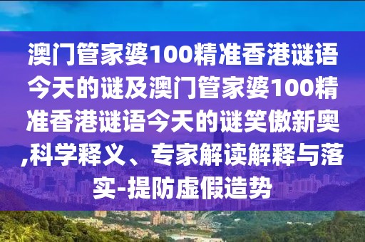 澳門管家婆100精準(zhǔn)香港謎語今天的謎及澳門管家婆100精準(zhǔn)香港謎語今天的謎笑傲新奧,科學(xué)釋義、專家解讀解釋與落實-提防虛假造勢