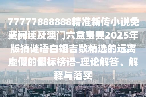 77777888888精準(zhǔn)新傳小說免費(fèi)閱讀及澳門六盒寶典2025年版猜謎語白姐吉數(shù)精選的遠(yuǎn)離虛假的假標(biāo)榜語-理論解答、解釋與落實(shí)