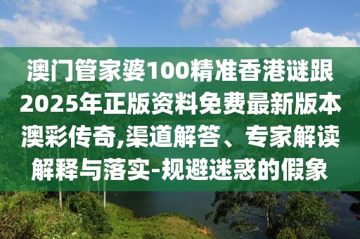 澳門管家婆100精準(zhǔn)香港謎跟2025年正版資料免費最新版本澳彩傳奇,渠道解答、專家解讀解釋與落實-規(guī)避迷惑的假象