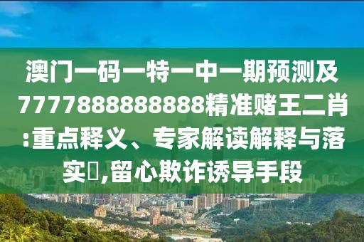 澳門一碼一特一中一期預(yù)測及7777888888888精準(zhǔn)賭王二肖:重點(diǎn)釋義、專家解讀解釋與落實(shí)?,留心欺詐誘導(dǎo)手段