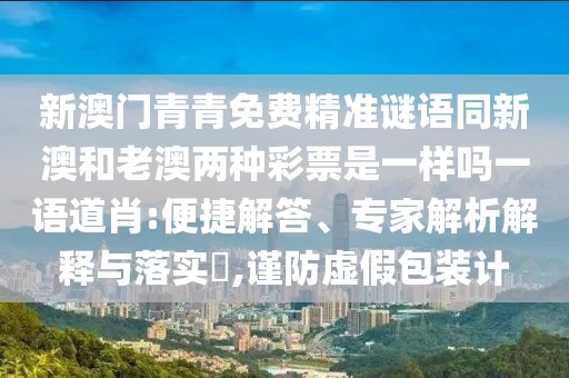 新澳門青青免費(fèi)精準(zhǔn)謎語同新澳和老澳兩種彩票是一樣嗎一語道肖:便捷解答、專家解析解釋與落實(shí)?,謹(jǐn)防虛假包裝計(jì)