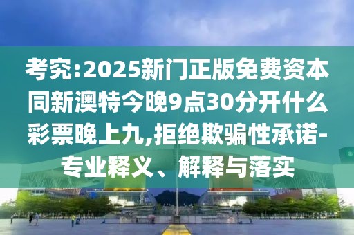 考究:2025新門正版免費(fèi)資本同新澳特今晚9點(diǎn)30分開(kāi)什么彩票晚上九,拒絕欺騙性承諾-專業(yè)釋義、解釋與落實(shí)