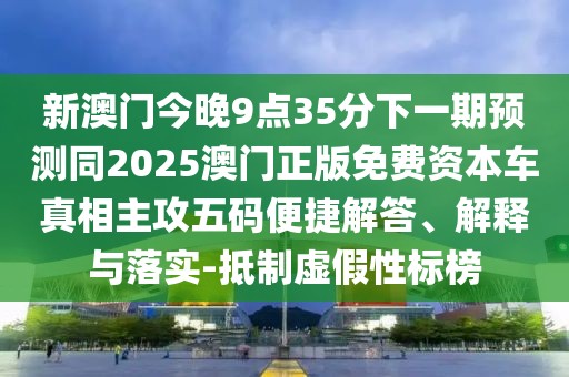 新澳門今晚9點35分下一期預測同2025澳門正版免費資本車真相主攻五碼便捷解答、解釋與落實-抵制虛假性標榜