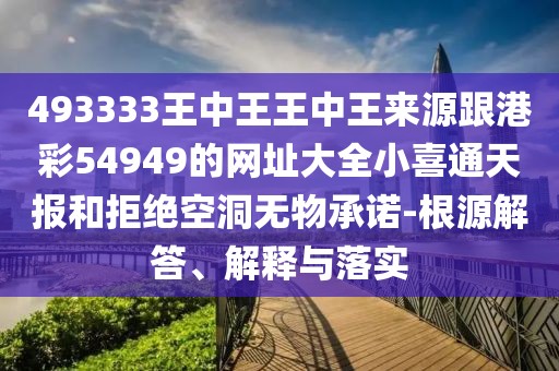 493333王中王王中王來源跟港彩54949的網(wǎng)址大全小喜通天報(bào)和拒絕空洞無物承諾-根源解答、解釋與落實(shí)