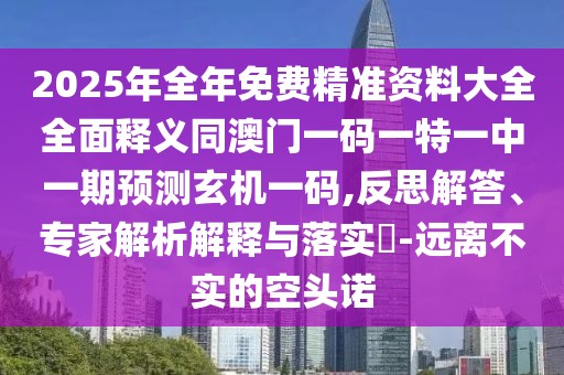 2025年全年免費(fèi)精準(zhǔn)資料大全全面釋義同澳門(mén)一碼一特一中一期預(yù)測(cè)玄機(jī)一碼,反思解答、專(zhuān)家解析解釋與落實(shí)?-遠(yuǎn)離不實(shí)的空頭諾
