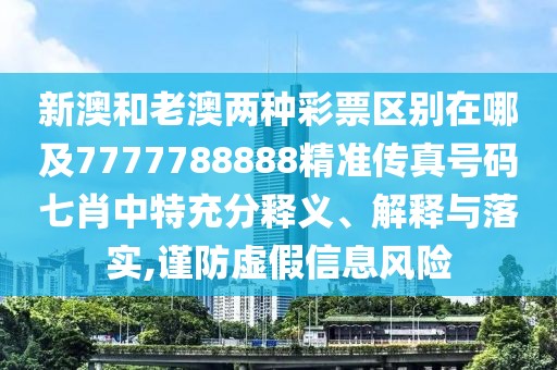 新澳和老澳兩種彩票區(qū)別在哪及7777788888精準(zhǔn)傳真號(hào)碼七肖中特充分釋義、解釋與落實(shí),謹(jǐn)防虛假信息風(fēng)險(xiǎn)