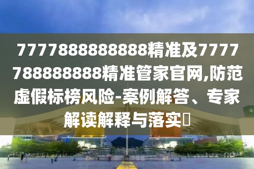 7777888888888精準(zhǔn)及7777788888888精準(zhǔn)管家官網(wǎng),防范虛假標(biāo)榜風(fēng)險-案例解答、專家解讀解釋與落實?