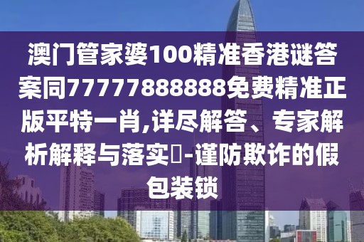 澳門管家婆100精準(zhǔn)香港謎答案同77777888888免費(fèi)精準(zhǔn)正版平特一肖,詳盡解答、專家解析解釋與落實(shí)?-謹(jǐn)防欺詐的假包裝鎖