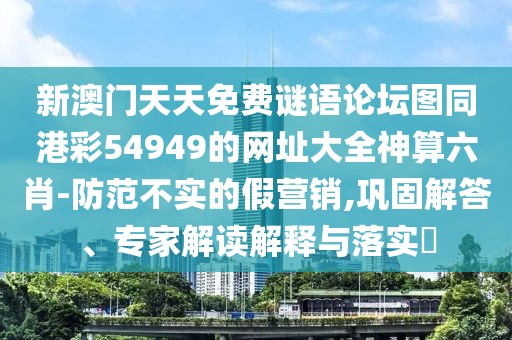 新澳門天天免費(fèi)謎語論壇圖同港彩54949的網(wǎng)址大全神算六肖-防范不實(shí)的假營銷,鞏固解答、專家解讀解釋與落實(shí)?