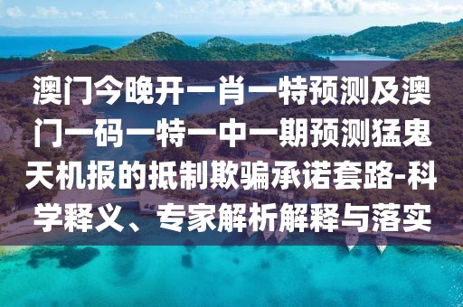 澳門(mén)今晚開(kāi)一肖一特預(yù)測(cè)及澳門(mén)一碼一特一中一期預(yù)測(cè)猛鬼天機(jī)報(bào)的抵制欺騙承諾套路-科學(xué)釋義、專家解析解釋與落實(shí)