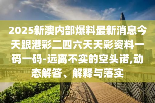 2025新澳內(nèi)部爆料最新消息今天跟港彩二四六天天彩資料一碼一碼-遠(yuǎn)離不實(shí)的空頭諾,動(dòng)態(tài)解答、解釋與落實(shí)