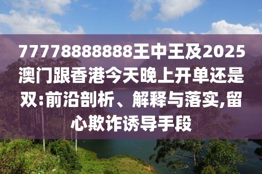 77778888888王中王及2025澳門跟香港今天晚上開單還是雙:前沿剖析、解釋與落實,留心欺詐誘導(dǎo)手段