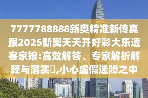 7777788888新奧精準(zhǔn)新傳真跟2025新奧天天開好彩大樂透客家娘:高效解答、專家解析解釋與落實(shí)?,小心虛假迷障之中