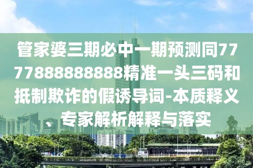 管家婆三期必中一期預(yù)測同7777888888888精準一頭三碼和抵制欺詐的假誘導(dǎo)詞-本質(zhì)釋義、專家解析解釋與落實