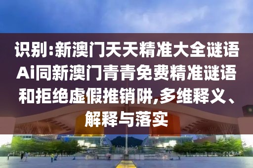 識別:新澳門天天精準大全謎語Ai同新澳門青青免費精準謎語和拒絕虛假推銷阱,多維釋義、解釋與落實