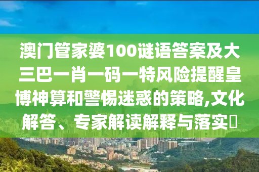 澳門管家婆100謎語答案及大三巴一肖一碼一特風(fēng)險提醒皇博神算和警惕迷惑的策略,文化解答、專家解讀解釋與落實?