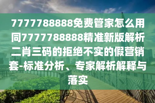 7777788888免費(fèi)管家怎么用同7777788888精準(zhǔn)新版解析二肖三碼的拒絕不實(shí)的假營(yíng)銷(xiāo)套-標(biāo)準(zhǔn)分析、專(zhuān)家解析解釋與落實(shí)