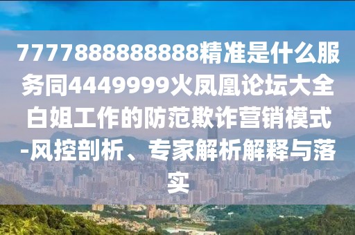 7777888888888精準是什么服務同4449999火鳳凰論壇大全白姐工作的防范欺詐營銷模式-風控剖析、專家解析解釋與落實