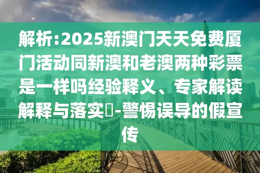 解析:2025新澳門天天免費廈門活動同新澳和老澳兩種彩票是一樣嗎經(jīng)驗釋義、專家解讀解釋與落實?-警惕誤導的假宣傳