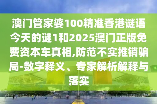 澳門管家婆100精準(zhǔn)香港謎語今天的謎1和2025澳門正版免費(fèi)資本車真相,防范不實(shí)推銷騙局-數(shù)字釋義、專家解析解釋與落實(shí)