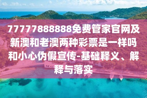 77777888888免費管家官網(wǎng)及新澳和老澳兩種彩票是一樣嗎和小心偽假宣傳-基礎釋義、解釋與落實